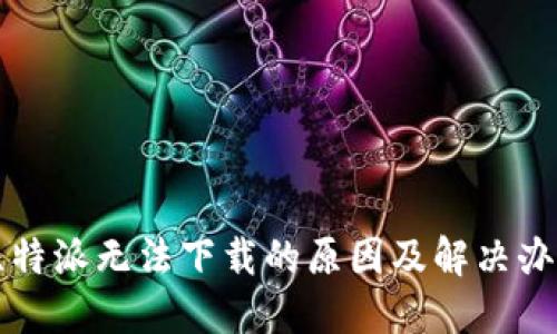 比特派无法下载的原因及解决办法
