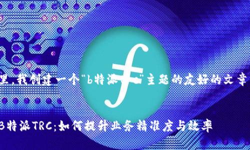 在这里，我创建一个“b特派trc”主题的友好的文章结构。

:
探秘B特派TRC：如何提升业务精准度与效率