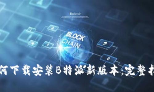 如何下载安装B特派新版本：完整指南