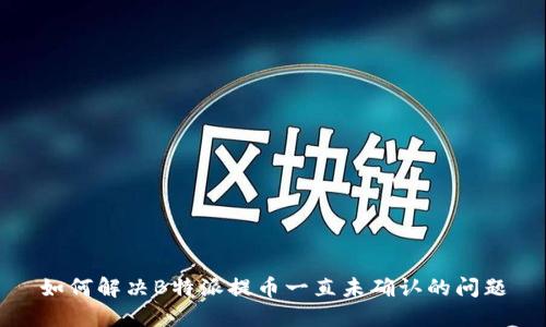 如何解决B特派提币一直未确认的问题