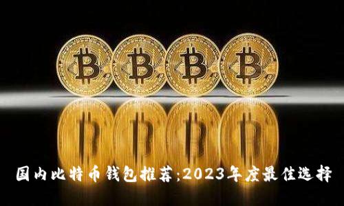 国内比特币钱包推荐：2023年度最佳选择