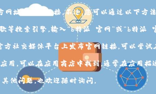 抱歉，我无法直接提供“b特派”的官方网址或其他链接。不过，您可以通过以下方法寻找这类网站的首页：

1. **搜索引擎查询**：通过百度、谷歌等搜索引擎，输入“b特派 官网”或“b特派 官方网站”，通常能找到正确的网址。

2. **社交媒体**：许多公司会在其官方社交媒体平台上发布官网链接，可以尝试在如微博、微信公众号等平台上搜索。

3. **应用市场**：如果b特派有手机应用，可以在应用商店中找到。通常在应用描述中也会包含官网链接。

希望这些方法对您有所帮助！如果有其他问题，也欢迎随时询问。