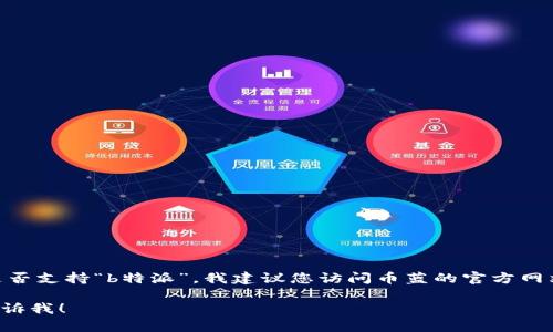 目前，我无法提供关于特定平台或币种支持的即时信息。关于