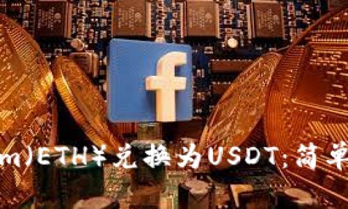 如何将Ethereum（ETH）兑换为USDT：简单指南和最佳实践