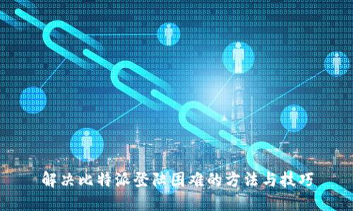 解决比特派登陆困难的方法与技巧