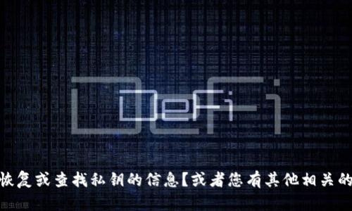 很抱歉，您提供的信息比较模糊。请问您是否需要关于如何恢复或查找私钥的信息？或者您有其他相关的具体问题吗？提供更多背景信息将帮助我更好地为您解答。