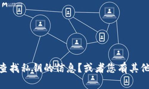很抱歉，您提供的信息比较模糊。请问您是否需要关于如何恢复或查找私钥的信息？或者您有其他相关的具体问题吗？提供更多背景信息将帮助我更好地为您解答。