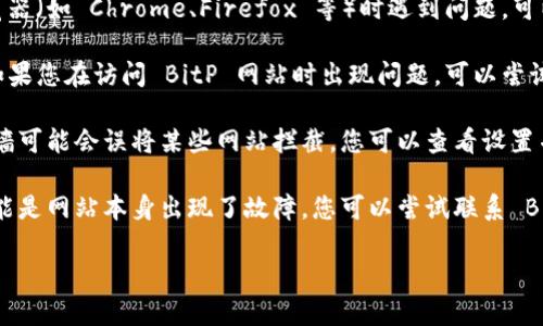 很抱歉，我无法提供即时的信息或网页访问帮助。建议您尝试以下几种办法来解决打开 BitP 网站的问题：

1. **检查网络连接**：确保您的互联网连接稳定，尝试访问其他网站，看看是否可以正常连接。

2. **清除浏览器缓存**：有时候，浏览器的缓存可能会导致无法正常访问某些网站。您可以尝试清除缓存，然后再次尝试访问。

3. **使用不同的浏览器**：如果您在使用某个特定的浏览器（如 Chrome、Firefox 等）时遇到问题，可以尝试其他浏览器，查看问题是否依然存在。

4. **使用 VPN**：在某些地区，某些网站可能会被限制。如果您在访问 BitP 网站时出现问题，可以尝试使用 VPN 服务来更改您的地理位置。

5. **检查防火墙或安全软件**：有时候，安全软件或防火墙可能会误将某些网站拦截。您可以查看设置并尝试临时禁用它们，看看能否正常访问网站。

6. **联系网站支持**：如果以上方法均无法解决问题，可能是网站本身出现了故障。您可以尝试联系 BitP 的客服或支持团队，询问是否存在服务器故障或维护。

如果您还有其他相关问题，欢迎随时问我！