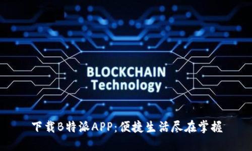 下载B特派APP：便捷生活尽在掌握