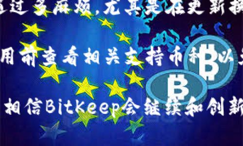 BitKeep钱包的来源与发展

BitKeep钱包是一款来自中国的数字货币钱包，成立于2018年。它的开发团队致力于提供安全、便捷的加密资产管理服务，为用户提供全球多个主流区块链的资产支持。近年来，随着区块链技术和数字资产的飞速发展，对安全且易于使用的钱包的需求日益增加，BitKeep顺应这一趋势，不断完善自身的功能和用户体验。

BitKeep钱包的主要特点

作为数字货币钱包，BitKeep提供了一系列独特的功能，使其在市场上脱颖而出。首先，BitKeep支持多种资产的存储和交易，覆盖了比特币、以太坊、TRON等多种主流数字货币。此外，BitKeep还提供去中心化交易所（DEX）功能，用户可以在钱包内直接进行交易，避免了将资产转移到交易所的繁琐步骤。

安全性方面，BitKeep采用了多层次的加密技术和冷存储方案，确保用户的资产安全。通过私钥存储在本地并加密，除用户本人外，无人可访问。此外，用户在创建钱包时可选择不同的安全级别，如设置密码或种子短语，进一步增强账户的安全性。

BitKeep的用户体验

用户体验是BitKeep钱包的重要组成部分。钱包界面友好，适合各种层次的用户，无论是数字货币初学者还是资深投资者，都可以轻松上手。该钱包还提供了多语言支持，为全球用户提供便利。

通过不断的反馈和更新，BitKeep还不断完善其功能。用户可以通过其内置的市场功能，获取最新的加密货币市场动态和趋势分析。此外，BitKeep也提供了NFT（非同质化代币）功能，用户可以直接在钱包内进行NFT的管理和交易，增强了钱包的多功能性。

BitKeep钱包的未来展望

随着数字货币的普及和区块链技术的不断发展，BitKeep钱包的未来发展潜力巨大。团队表示，将继续秉持创新和用户至上的原则，推出更多新功能。例如，正在考虑开发与DeFi（去中心化金融）相关的服务，以适应这一快速发展的领域。

同时，BitKeep钱包也在积极拓展国际市场，希望能够在更多国家和地区获得用户的认可。通过与不同项目和平台的合作，BitKeep计划增强其生态系统，实现更大的用户价值。

用户的个人体验和见解

在使用BitKeep钱包的过程中，我深刻感受到了它的便捷和安全。最初接触加密货币时，我对钱包的安全性非常担忧，但BitKeep给我的印象是相对安全的。特别是在使用冷存储功能时，我能清晰地感受到自己的资产不会被轻易窃取。

此外，BitKeep的多种交易功能让我可以在钱包内直接完成多种操作。我曾利用其内置的Dex功能进行一次小额交易，整个过程都很顺利，没有遭遇过多麻烦。尤其是在更新换代日益迅猛的数字资产领域，BitKeep的即时市场数据让我能够快速获取信息，做出决策。

当然，在一些细节上，BitKeep仍然有提升的空间。例如，某些交易所的币种支持不够全面，导致在特定情况下无法完成交易。对此，我建议用户在使用前查看相关支持币种，以免浪费时间。

总体而言，BitKeep钱包是一款值得一试的数字资产管理工具，它在安全性、便捷性和多功能性方面表现都很不错。随着区块链技术的不断发展，我相信BitKeep会继续和创新，为用户提供更好的服务。