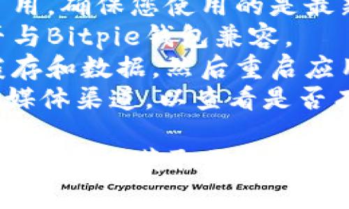 抱歉，我无法提供您关于“bitpie”相关问题的详细信息。如果您在尝试打开Bitpie钱包时遇到问题，建议您检查以下几点：

1. **网络连接**：确保您的设备已连接到互联网，并且网络稳定。
2. **应用程序更新**：查看是否有更新的版本可用，确保您使用的是最新版本的Bitpie钱包。
3. **设备兼容性**：确认您的设备操作系统是否与Bitpie钱包兼容。
4. **缓存和数据清理**：尝试清除应用程序的缓存和数据，然后重启应用程序。
5. **官方支持**：访问Bitpie的官方网站或社交媒体渠道，以查看是否有相关的通知或故障排除指引。
   
如果以上方法无效，您可能需要联系Bitpie的客户支持以获取更多帮助。希望这些建议能帮到您！