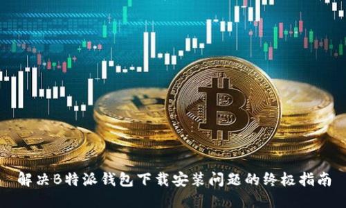 解决B特派钱包下载安装问题的终极指南