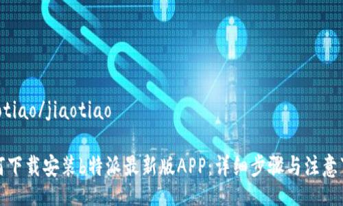 jiaotiao/jiaotiao

如何下载安装b特派最新版APP：详细步骤与注意事项