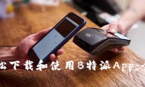如何轻松下载和使用B特派App：全面指南